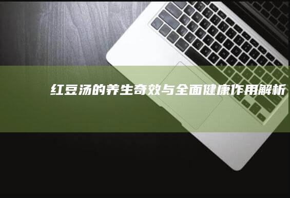 红豆汤的养生奇效与全面健康作用解析