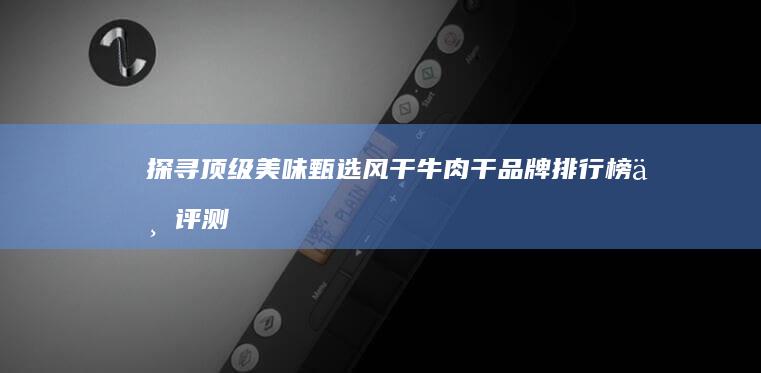 探寻顶级美味：甄选风干牛肉干品牌排行榜与评测